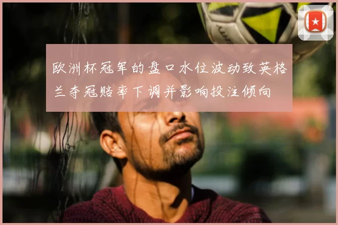 欧洲杯冠军的盘口水位波动致英格兰夺冠赔率下调并影响投注倾向