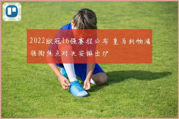 2022欧冠16强赛程公布 皇马利物浦领衔焦点对决安排出炉