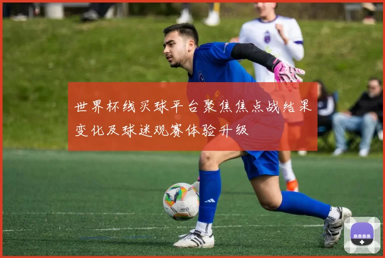 世界杯线买球平台聚焦焦点战结果变化及球迷观赛体验升级
