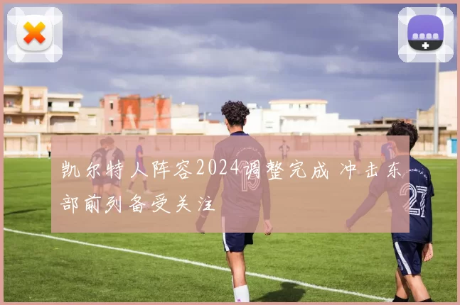 凯尔特人阵容2024调整完成 冲击东部前列备受关注