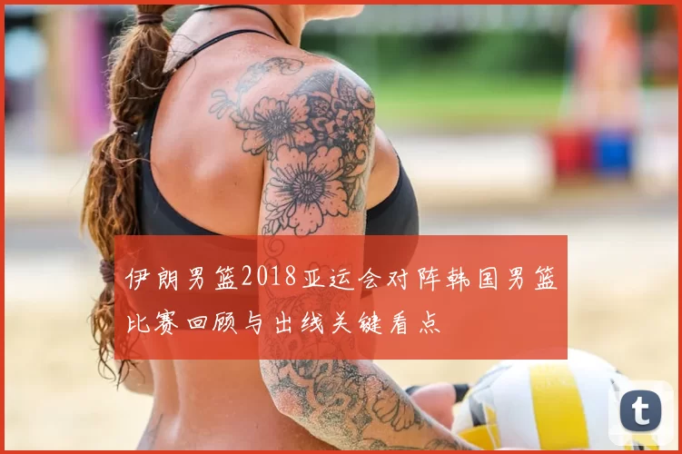 伊朗男篮2018亚运会对阵韩国男篮比赛回顾与出线关键看点