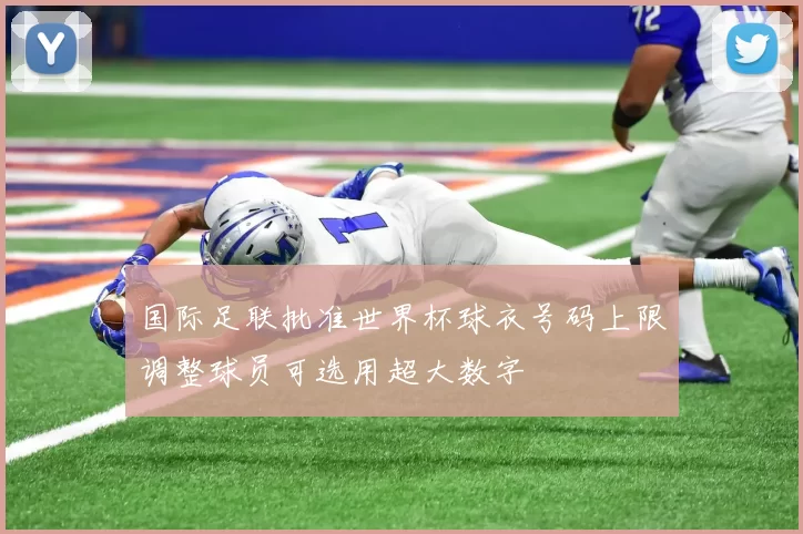 国际足联批准世界杯球衣号码上限调整球员可选用超大数字