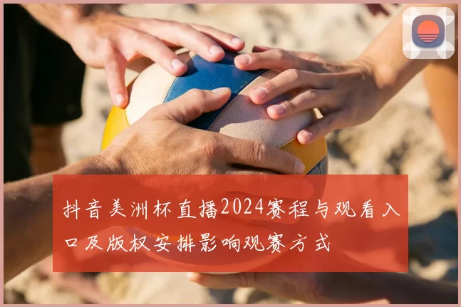 抖音美洲杯直播2024赛程与观看入口及版权安排影响观赛方式