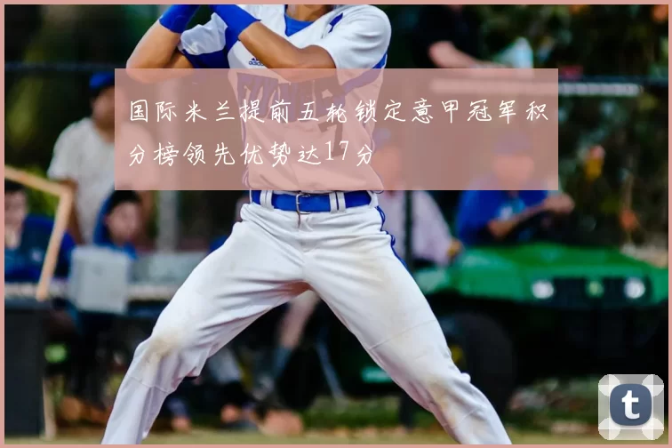 国际米兰提前五轮锁定意甲冠军积分榜领先优势达17分