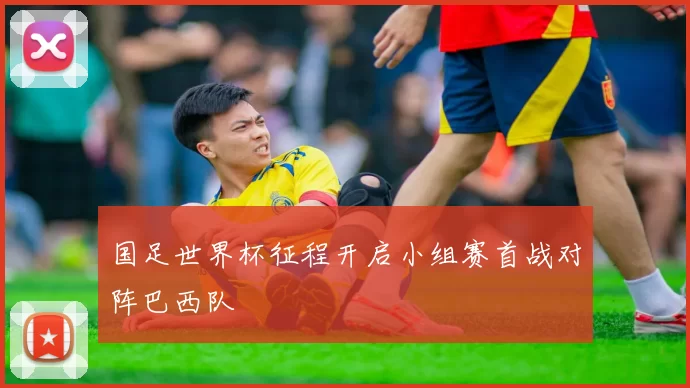 国足世界杯征程开启小组赛首战对阵巴西队