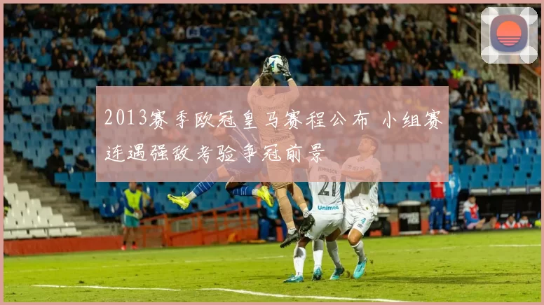 2013赛季欧冠皇马赛程公布 小组赛连遇强敌考验争冠前景