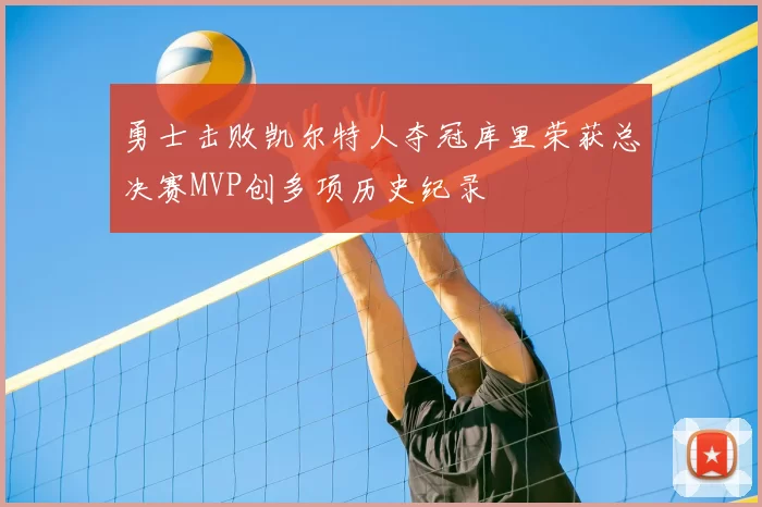 勇士击败凯尔特人夺冠库里荣获总决赛MVP创多项历史纪录