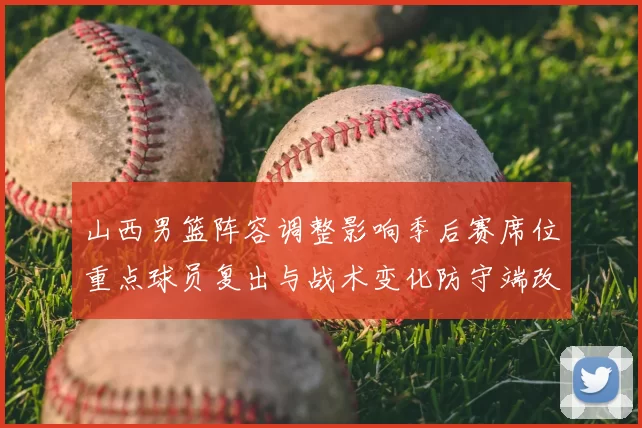 山西男篮阵容调整影响季后赛席位重点球员复出与战术变化防守端改进