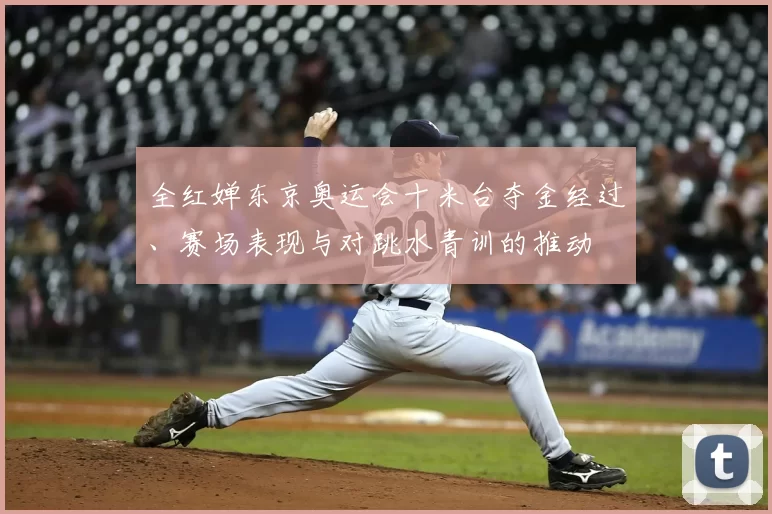 全红婵东京奥运会十米台夺金经过、赛场表现与对跳水青训的推动