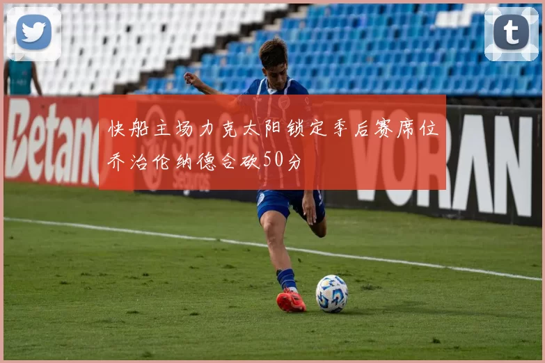 快船主场力克太阳锁定季后赛席位乔治伦纳德合砍50分