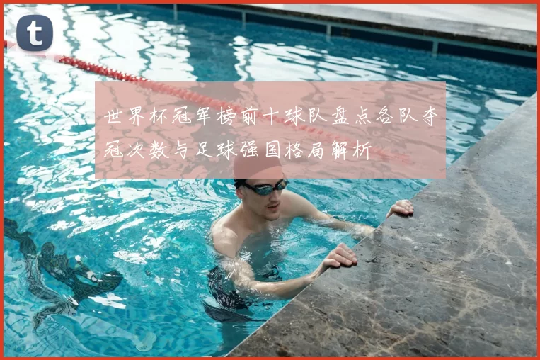 世界杯冠军榜前十球队盘点各队夺冠次数与足球强国格局解析