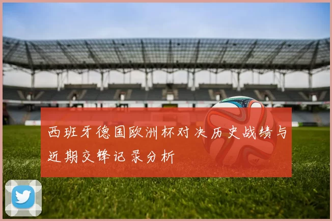 西班牙德国欧洲杯对决历史战绩与近期交锋记录分析