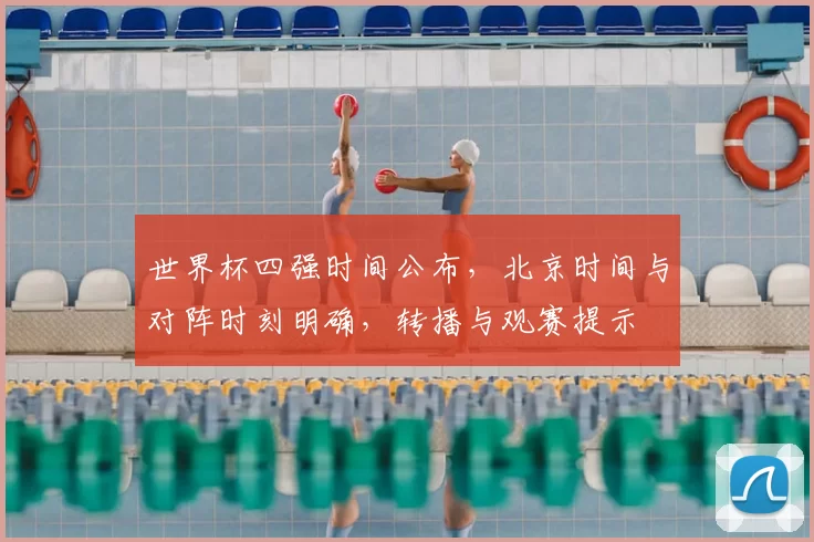 世界杯四强时间公布，北京时间与对阵时刻明确，转播与观赛提示