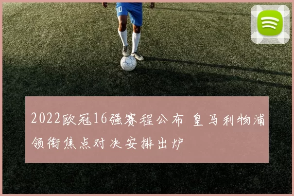 2022欧冠16强赛程公布 皇马利物浦领衔焦点对决安排出炉