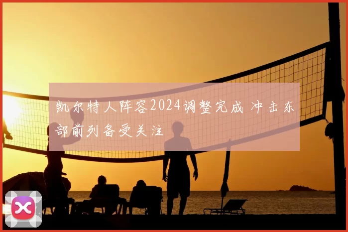 凯尔特人阵容2024调整完成 冲击东部前列备受关注