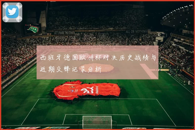 西班牙德国欧洲杯对决历史战绩与近期交锋记录分析