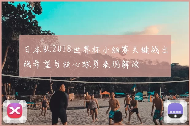 日本队2018世界杯小组赛关键战出线希望与核心球员表现解读