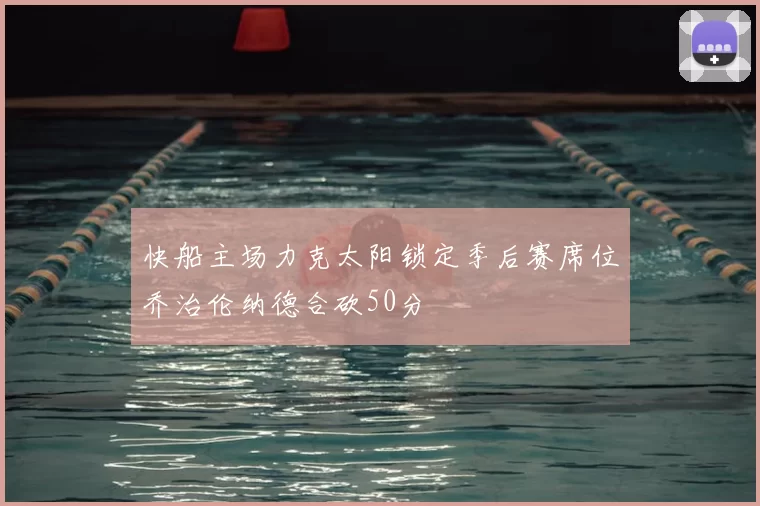 快船主场力克太阳锁定季后赛席位乔治伦纳德合砍50分