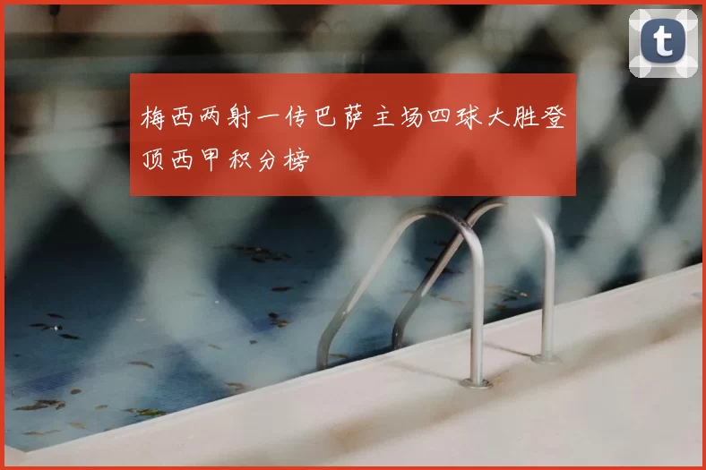 梅西两射一传巴萨主场四球大胜登顶西甲积分榜