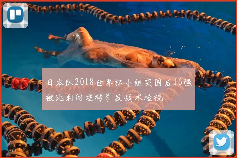 日本队2018世界杯小组突围后16强被比利时逆转引发战术检视