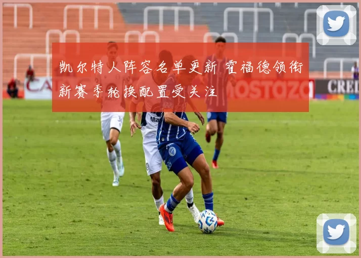 凯尔特人阵容名单更新 霍福德领衔新赛季轮换配置受关注