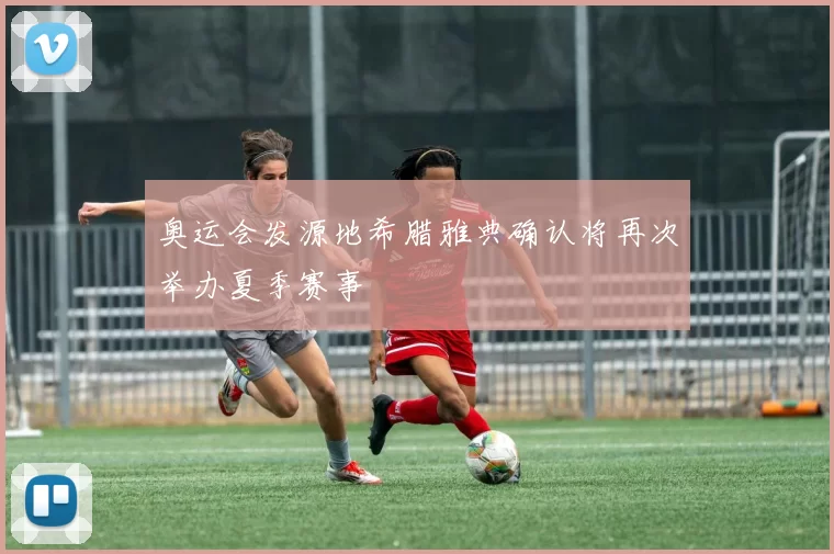 奥运会发源地希腊雅典确认将再次举办夏季赛事