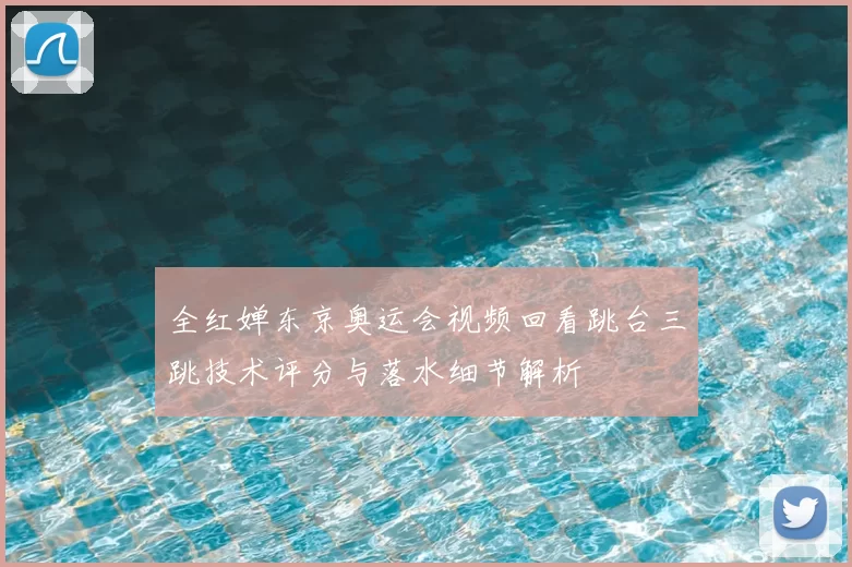 全红婵东京奥运会视频回看跳台三跳技术评分与落水细节解析