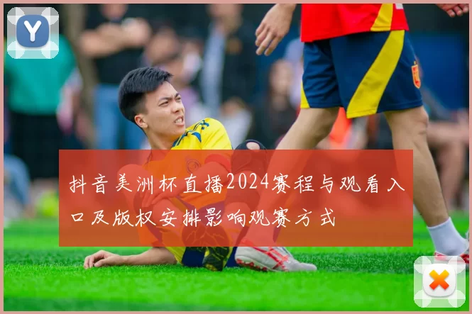 抖音美洲杯直播2024赛程与观看入口及版权安排影响观赛方式
