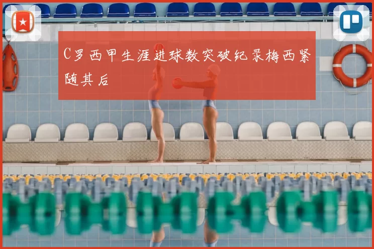 C罗西甲生涯进球数突破纪录梅西紧随其后