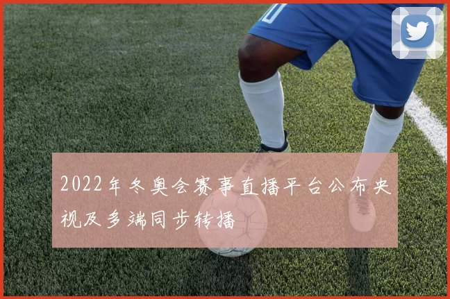 2022年冬奥会赛事直播平台公布央视及多端同步转播