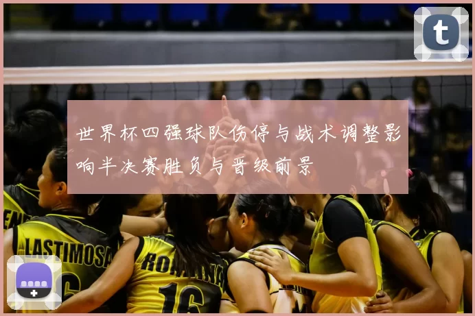 世界杯四强球队伤停与战术调整影响半决赛胜负与晋级前景