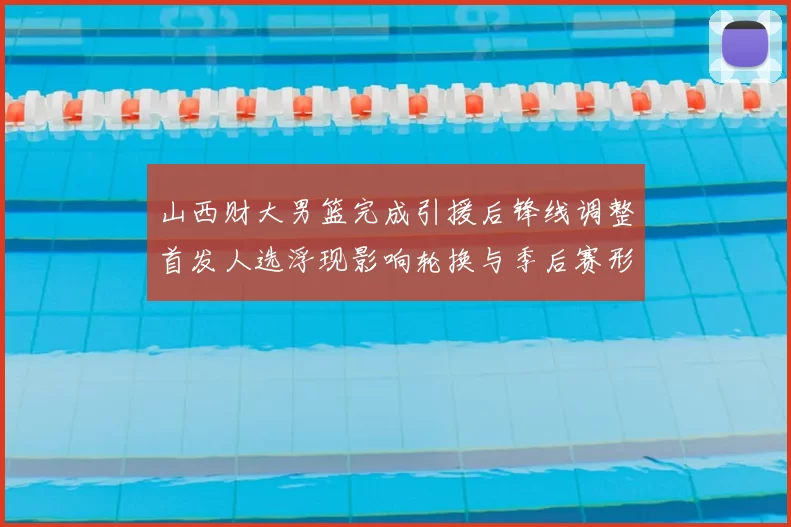 山西财大男篮完成引援后锋线调整首发人选浮现影响轮换与季后赛形势