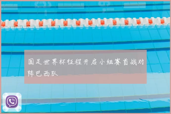 国足世界杯征程开启小组赛首战对阵巴西队