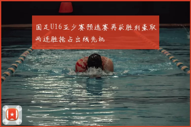 国足U16亚少赛预选赛再获胜利豪取两连胜抢占出线先机