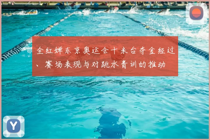 全红婵东京奥运会十米台夺金经过、赛场表现与对跳水青训的推动